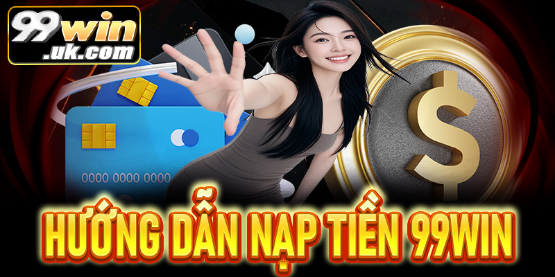 Hướng dẫn nạp tiền 99Win nhanh chóng và chính xác - 99win.uk.com